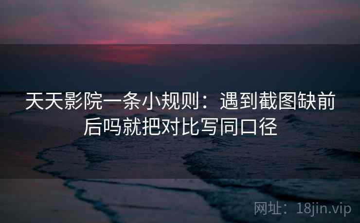 天天影院一条小规则:遇到截图缺前后吗就把对比写同口径