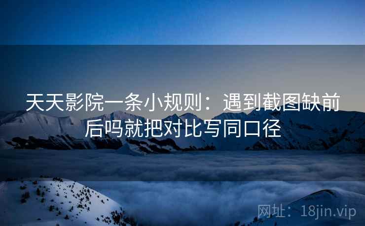 天天影院一条小规则：遇到截图缺前后吗就把对比写同口径  第2张