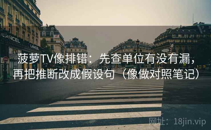 菠萝TV像排错:先查单位有没有漏,再把推断改成假设句(像做对照笔记)