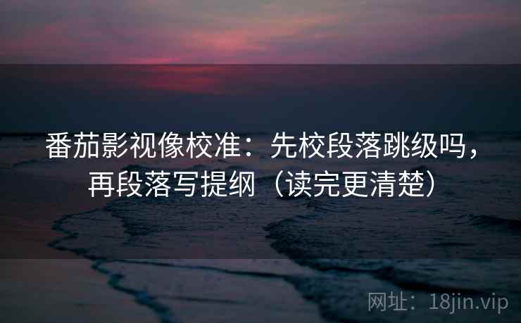 番茄影视像校准:先校段落跳级吗,再段落写提纲(读完更清楚) 第2张 番茄影视像校准:先校段落跳级吗,再段落写提纲(读完更清楚) 第2张