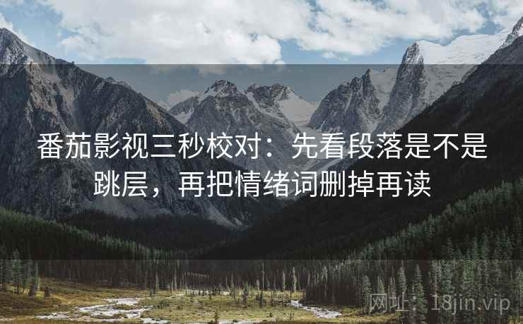 番茄影视三秒校对：先看段落是不是跳层，再把情绪词删掉再读