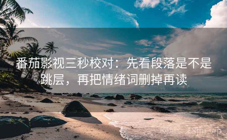 番茄影视三秒校对：先看段落是不是跳层，再把情绪词删掉再读  第2张