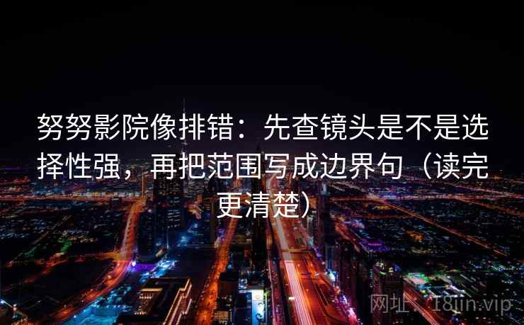努努影院像排错：先查镜头是不是选择性强，再把范围写成边界句（读完更清楚）  第2张