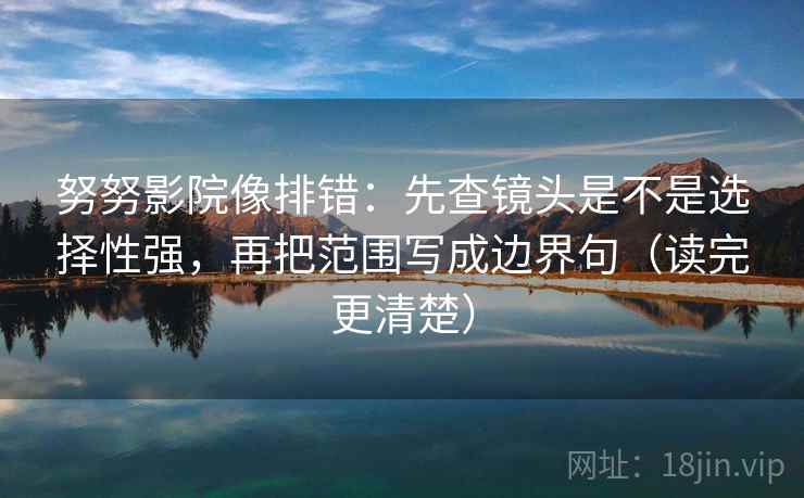 努努影院像排错:先查镜头是不是选择性强,再把范围写成边界句(读完更清楚)