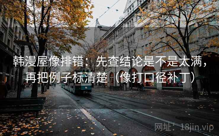 韩漫屋像排错：先查结论是不是太满，再把例子标清楚（像打口径补丁）