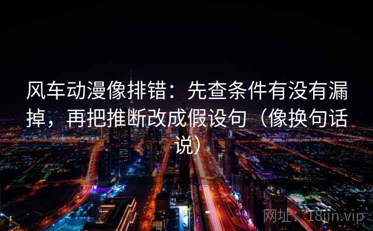 风车动漫像排错:先查条件有没有漏掉,再把推断改成假设句(像换句话说)