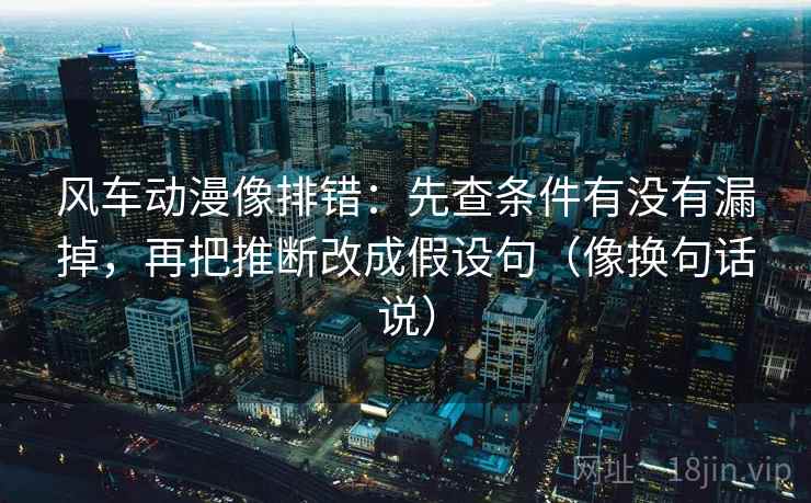 风车动漫像排错:先查条件有没有漏掉,再把推断改成假设句(像换句话说) 第2张 风车动漫像排错:先查条件有没有漏掉,再把推断改成假设句(像换句话说) 第2张