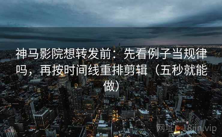 神马影院想转发前:先看例子当规律吗,再按时间线重排剪辑(五秒就能做)