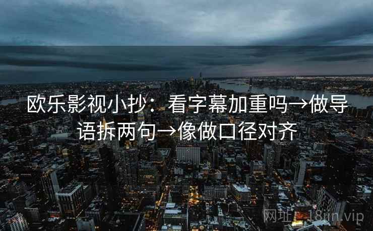 欧乐影视小抄:看字幕加重吗→做导语拆两句→像做口径对齐