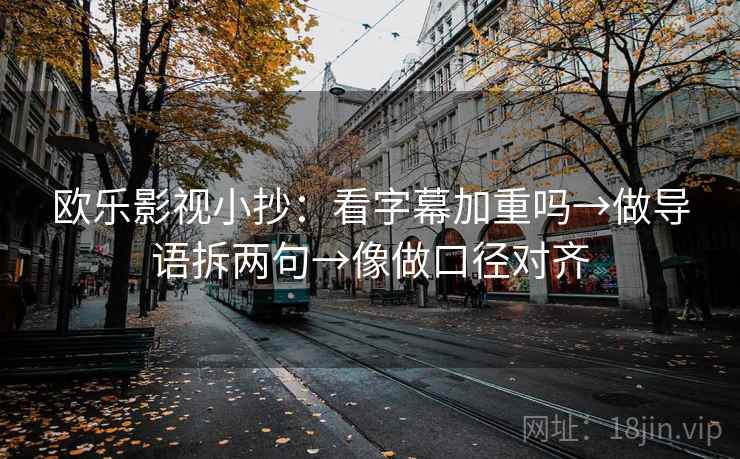 欧乐影视小抄:看字幕加重吗→做导语拆两句→像做口径对齐 第2张 欧乐影视小抄:看字幕加重吗→做导语拆两句→像做口径对齐 第2张
