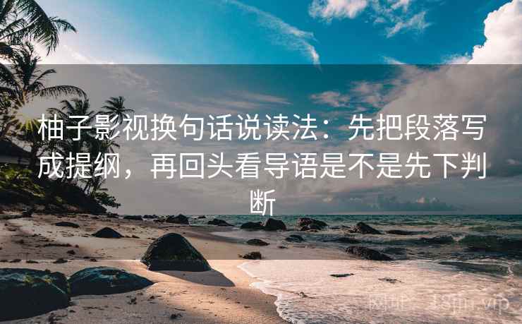 柚子影视换句话说读法：先把段落写成提纲，再回头看导语是不是先下判断