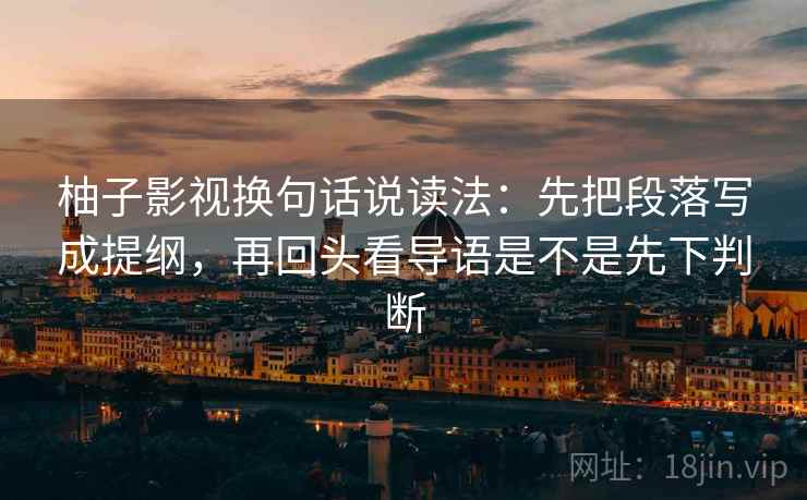 柚子影视换句话说读法：先把段落写成提纲，再回头看导语是不是先下判断  第2张