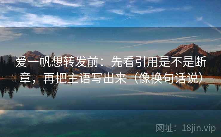 爱一帆想转发前：先看引用是不是断章，再把主语写出来（像换句话说）  第2张