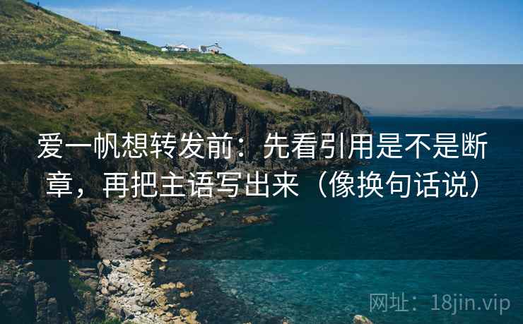 爱一帆想转发前：先看引用是不是断章，再把主语写出来（像换句话说）