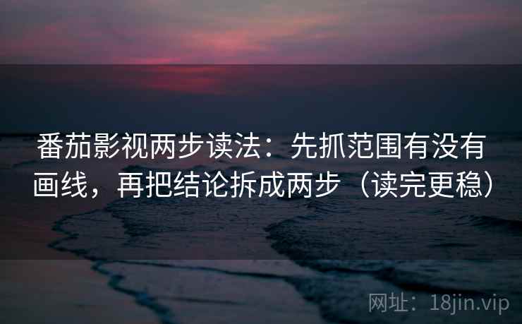 番茄影视两步读法：先抓范围有没有画线，再把结论拆成两步（读完更稳）  第2张