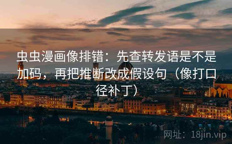 虫虫漫画像排错：先查转发语是不是加码，再把推断改成假设句（像打口径补丁）