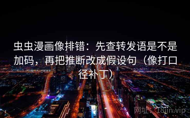 虫虫漫画像排错:先查转发语是不是加码,再把推断改成假设句(像打口径补丁) 第2张 虫虫漫画像排错:先查转发语是不是加码,再把推断改成假设句(像打口径补丁) 第2张