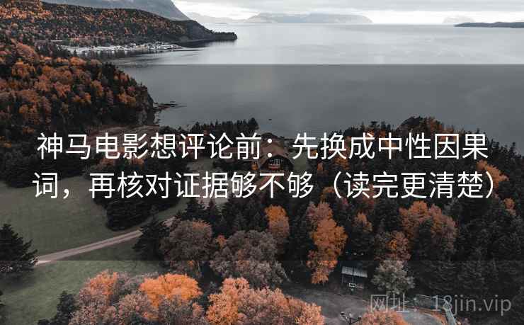 神马电影想评论前：先换成中性因果词，再核对证据够不够（读完更清楚）