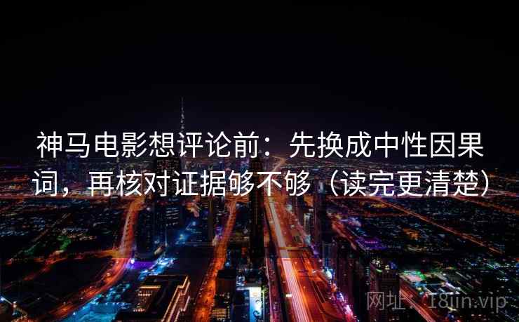 神马电影想评论前:先换成中性因果词,再核对证据够不够(读完更清楚) 第2张 神马电影想评论前:先换成中性因果词,再核对证据够不够(读完更清楚) 第2张