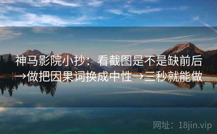 神马影院小抄：看截图是不是缺前后→做把因果词换成中性→三秒就能做