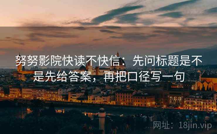 努努影院快读不快信：先问标题是不是先给答案，再把口径写一句
