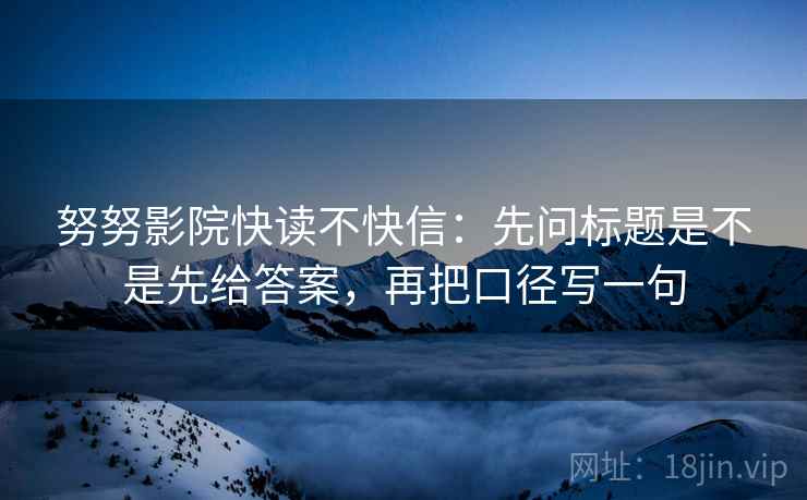 努努影院快读不快信:先问标题是不是先给答案,再把口径写一句 第2张 努努影院快读不快信:先问标题是不是先给答案,再把口径写一句 第2张