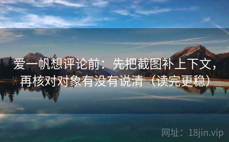 爱一帆想评论前：先把截图补上下文，再核对对象有没有说清（读完更稳）