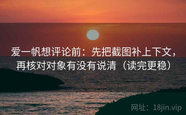 爱一帆想评论前:先把截图补上下文,再核对对象有没有说清(读完更稳) 第2张 爱一帆想评论前:先把截图补上下文,再核对对象有没有说清(读完更稳) 第2张