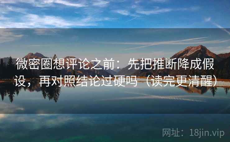 微密圈想评论之前:先把推断降成假设,再对照结论过硬吗(读完更清醒)