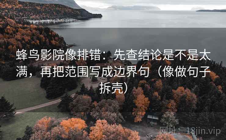 蜂鸟影院像排错：先查结论是不是太满，再把范围写成边界句（像做句子拆壳）