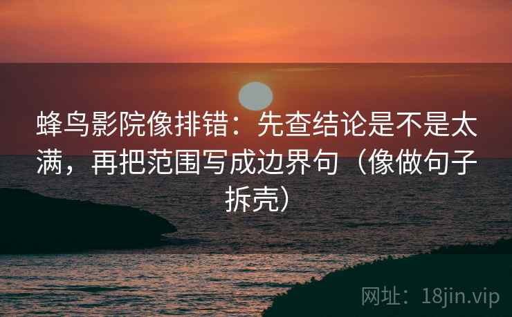 蜂鸟影院像排错:先查结论是不是太满,再把范围写成边界句(像做句子拆壳) 第2张 蜂鸟影院像排错:先查结论是不是太满,再把范围写成边界句(像做句子拆壳) 第2张