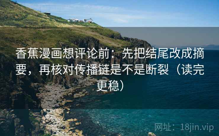 香蕉漫画想评论前:先把结尾改成摘要,再核对传播链是不是断裂(读完更稳) 第2张 香蕉漫画想评论前:先把结尾改成摘要,再核对传播链是不是断裂(读完更稳) 第2张