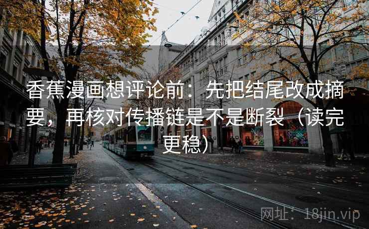 香蕉漫画想评论前:先把结尾改成摘要,再核对传播链是不是断裂(读完更稳)