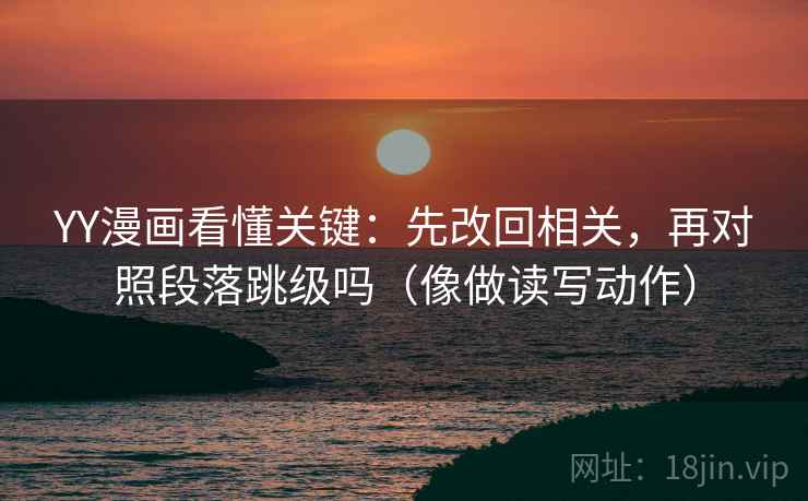 YY漫画看懂关键：先改回相关，再对照段落跳级吗（像做读写动作）