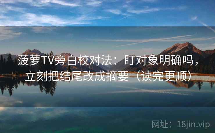 菠萝TV旁白校对法：盯对象明确吗，立刻把结尾改成摘要（读完更顺）