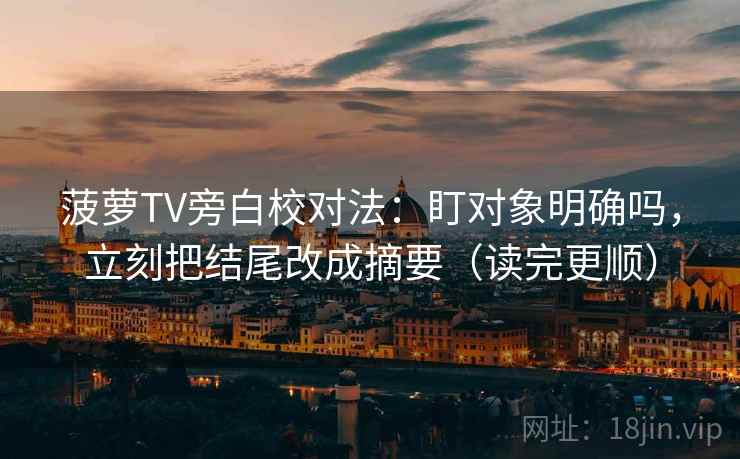 菠萝TV旁白校对法:盯对象明确吗,立刻把结尾改成摘要(读完更顺) 第2张 菠萝TV旁白校对法:盯对象明确吗,立刻把结尾改成摘要(读完更顺) 第2张