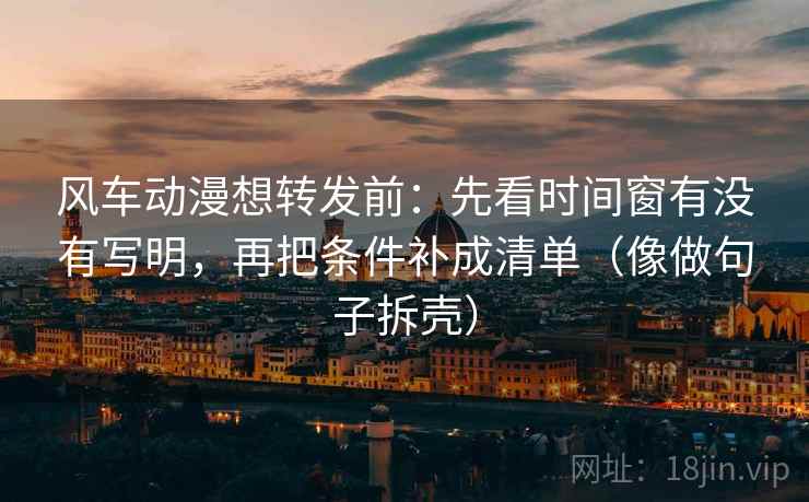 风车动漫想转发前：先看时间窗有没有写明，再把条件补成清单（像做句子拆壳）