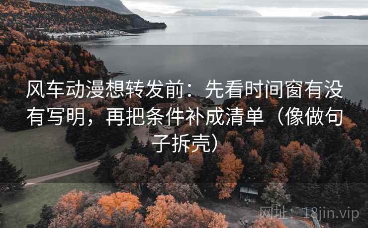 风车动漫想转发前:先看时间窗有没有写明,再把条件补成清单(像做句子拆壳) 第2张 风车动漫想转发前:先看时间窗有没有写明,再把条件补成清单(像做句子拆壳) 第2张