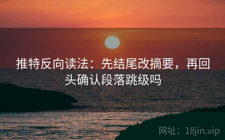 推特反向读法:先结尾改摘要,再回头确认段落跳级吗 第2张 推特反向读法:先结尾改摘要,再回头确认段落跳级吗 第2张