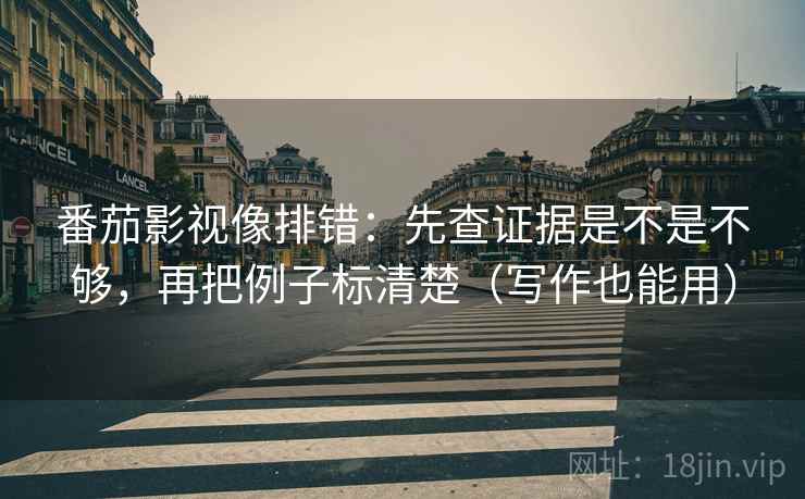 番茄影视像排错:先查证据是不是不够,再把例子标清楚(写作也能用) 第2张 番茄影视像排错:先查证据是不是不够,再把例子标清楚(写作也能用) 第2张