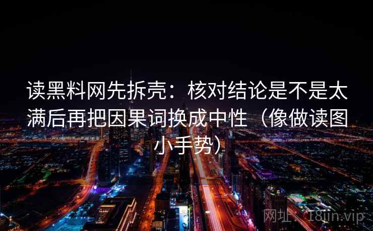 读黑料网先拆壳：核对结论是不是太满后再把因果词换成中性（像做读图小手势）