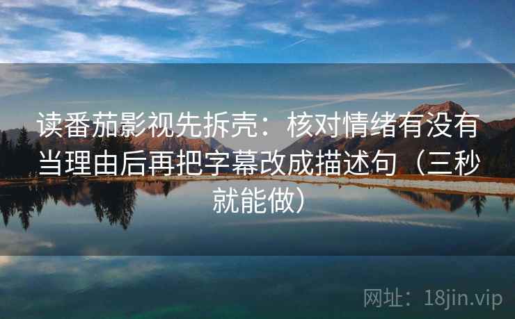 读番茄影视先拆壳：核对情绪有没有当理由后再把字幕改成描述句（三秒就能做）