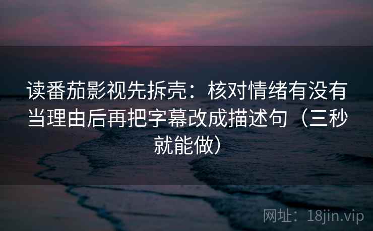 读番茄影视先拆壳：核对情绪有没有当理由后再把字幕改成描述句（三秒就能做）  第2张