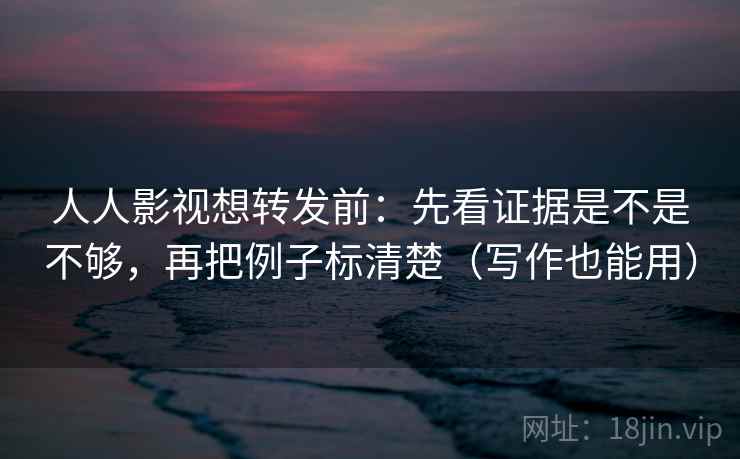 人人影视想转发前:先看证据是不是不够,再把例子标清楚(写作也能用) 第2张 人人影视想转发前:先看证据是不是不够,再把例子标清楚(写作也能用) 第2张