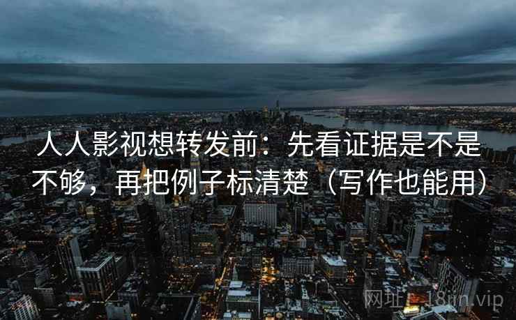 人人影视想转发前：先看证据是不是不够，再把例子标清楚（写作也能用）