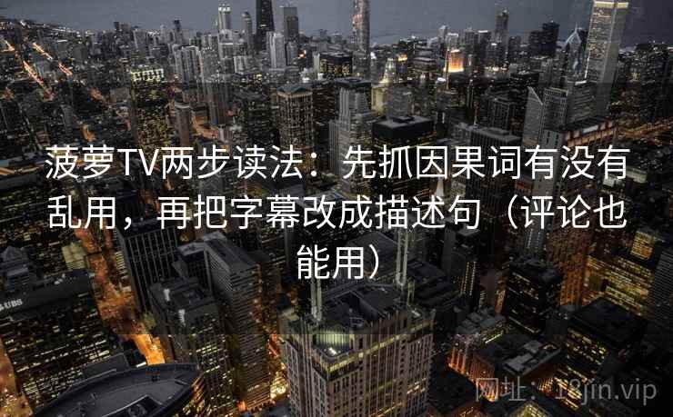 菠萝TV两步读法：先抓因果词有没有乱用，再把字幕改成描述句（评论也能用）