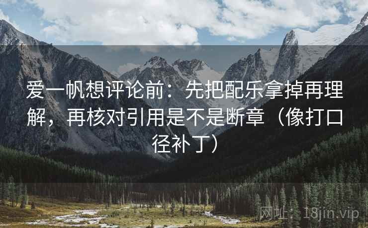 爱一帆想评论前：先把配乐拿掉再理解，再核对引用是不是断章（像打口径补丁）  第2张