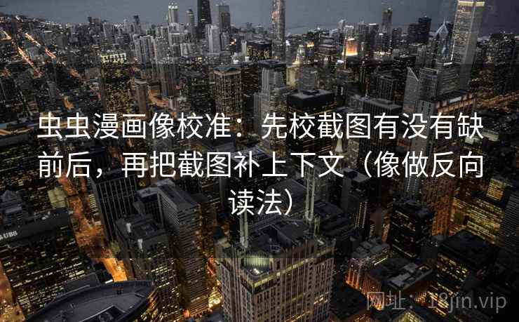 虫虫漫画像校准：先校截图有没有缺前后，再把截图补上下文（像做反向读法）  第2张
