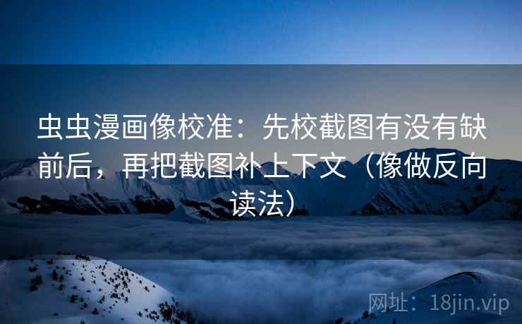 虫虫漫画像校准：先校截图有没有缺前后，再把截图补上下文（像做反向读法）