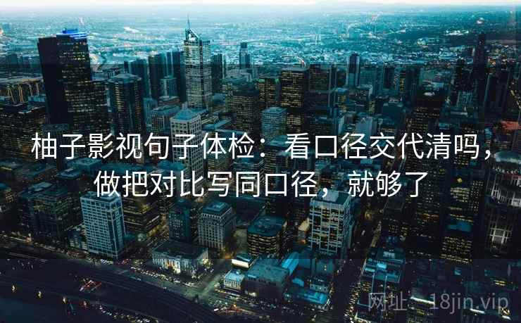 柚子影视句子体检:看口径交代清吗,做把对比写同口径,就够了 第2张 柚子影视句子体检:看口径交代清吗,做把对比写同口径,就够了 第2张